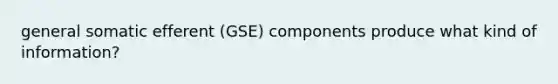 general somatic efferent (GSE) components produce what kind of information?