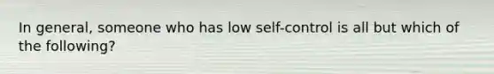 In general, someone who has low self-control is all but which of the following?