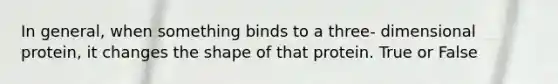 In general, when something binds to a three- dimensional protein, it changes the shape of that protein. True or False