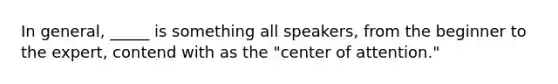 In general, _____ is something all speakers, from the beginner to the expert, contend with as the "center of attention."