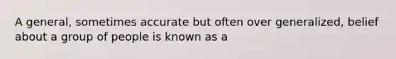 A general, sometimes accurate but often over generalized, belief about a group of people is known as a