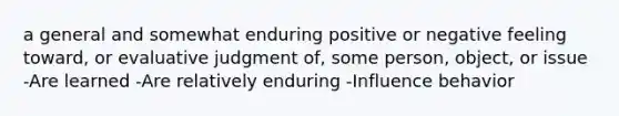 a general and somewhat enduring positive or negative feeling toward, or evaluative judgment of, some person, object, or issue -Are learned -Are relatively enduring -Influence behavior