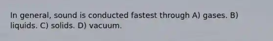 In general, sound is conducted fastest through A) gases. B) liquids. C) solids. D) vacuum.