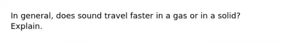 In general, does sound travel faster in a gas or in a solid? Explain.