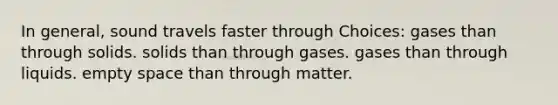 In general, sound travels faster through Choices: gases than through solids. solids than through gases. gases than through liquids. empty space than through matter.