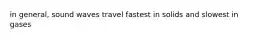 in general, sound waves travel fastest in solids and slowest in gases