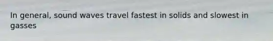 In general, sound waves travel fastest in solids and slowest in gasses