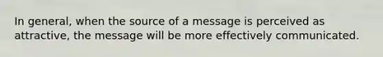 In general, when the source of a message is perceived as attractive, the message will be more effectively communicated.