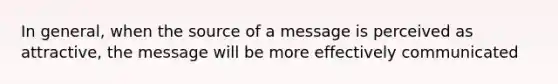 In general, when the source of a message is perceived as attractive, the message will be more effectively communicated