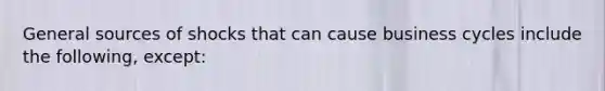 General sources of shocks that can cause business cycles include the following, except: