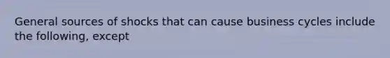 General sources of shocks that can cause business cycles include the following, except