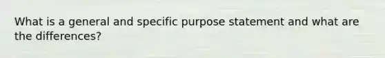 What is a general and specific purpose statement and what are the differences?