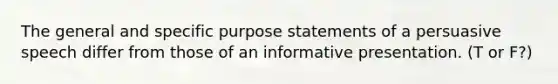 The general and specific purpose statements of a persuasive speech differ from those of an informative presentation. (T or F?)