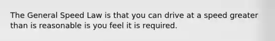 The General Speed Law is that you can drive at a speed greater than is reasonable is you feel it is required.