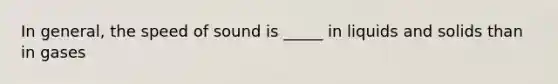 In general, the speed of sound is _____ in liquids and solids than in gases