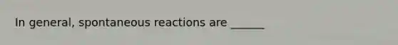 In general, spontaneous reactions are ______