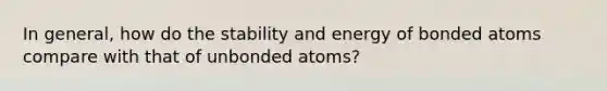 In general, how do the stability and energy of bonded atoms compare with that of unbonded atoms?