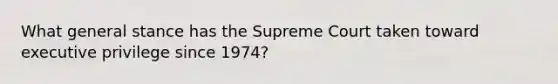 What general stance has the Supreme Court taken toward executive privilege since 1974?