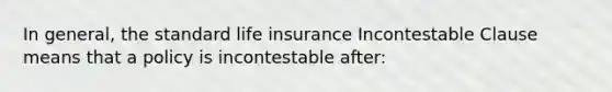 In general, the standard life insurance Incontestable Clause means that a policy is incontestable after: