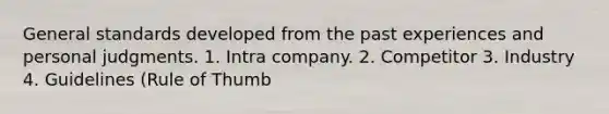 General standards developed from the past experiences and personal judgments. 1. Intra company. 2. Competitor 3. Industry 4. Guidelines (Rule of Thumb