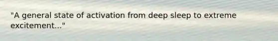 "A general state of activation from deep sleep to extreme excitement..."