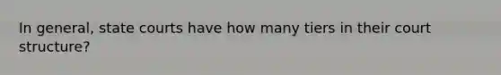 In general, state courts have how many tiers in their court structure?