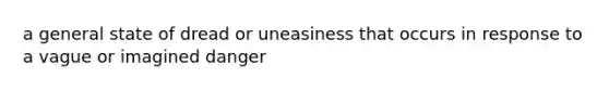 a general state of dread or uneasiness that occurs in response to a vague or imagined danger