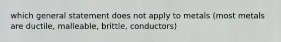 which general statement does not apply to metals (most metals are ductile, malleable, brittle, conductors)