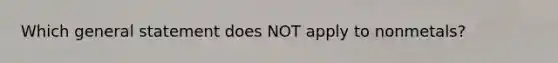 Which general statement does NOT apply to nonmetals?