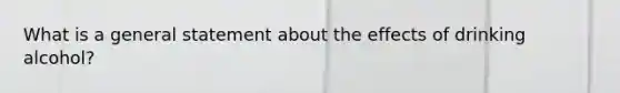 What is a general statement about the effects of drinking alcohol?