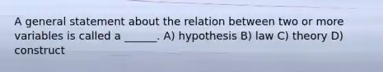 A general statement about the relation between two or more variables is called a ______. A) hypothesis B) law C) theory D) construct