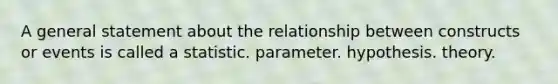 A general statement about the relationship between constructs or events is called a statistic. parameter. hypothesis. theory.