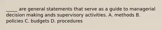 _____ are general statements that serve as a guide to managerial decision making ands supervisory activities. A. methods B. policies C. budgets D. procedures