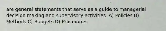 are general statements that serve as a guide to managerial decision making and supervisory activities. A) Policies B) Methods C) Budgets D) Procedures