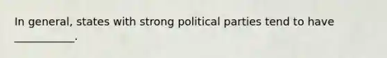 In general, states with strong political parties tend to have ___________.