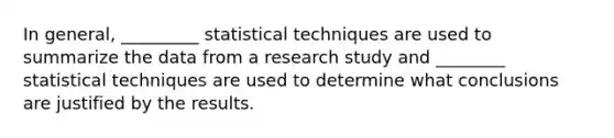 In general, _________ statistical techniques are used to summarize the data from a research study and ________ statistical techniques are used to determine what conclusions are justified by the results.