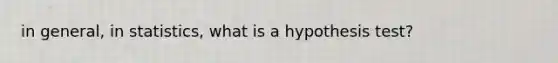 in general, in statistics, what is a hypothesis test?