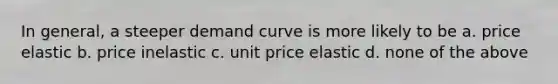 In general, a steeper demand curve is more likely to be a. price elastic b. price inelastic c. unit price elastic d. none of the above