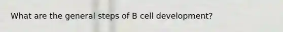 What are the general steps of B cell development?