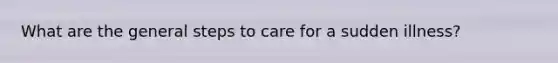 What are the general steps to care for a sudden illness?