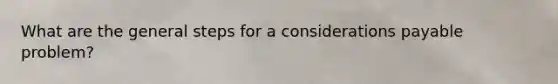 What are the general steps for a considerations payable problem?