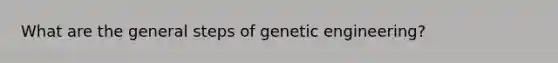 What are the general steps of genetic engineering?