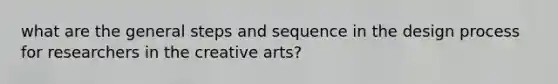 what are the general steps and sequence in the design process for researchers in the creative arts?