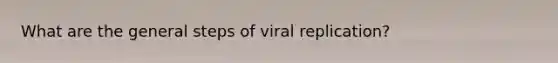 What are the general steps of viral replication?