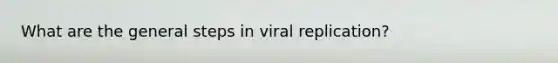 What are the general steps in viral replication?