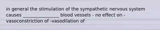 in general the stimulation of the sympathetic nervous system causes ________________ blood vessels - no effect on -vasoconstriction of -vasodilation of