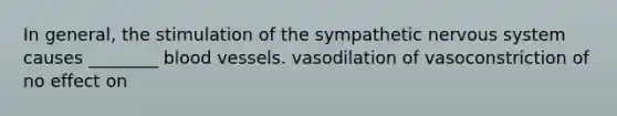 In general, the stimulation of the sympathetic nervous system causes ________ blood vessels. vasodilation of vasoconstriction of no effect on