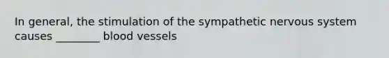 In general, the stimulation of the sympathetic nervous system causes ________ blood vessels