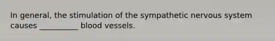 In general, the stimulation of the sympathetic nervous system causes __________ blood vessels.