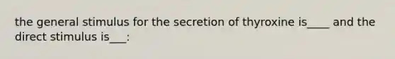 the general stimulus for the secretion of thyroxine is____ and the direct stimulus is___: